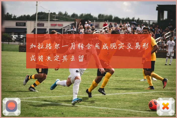 加拉格尔一月转会或成现实交易形式将决定其去留