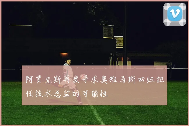 阿贾克斯再度寻求奥维马斯回归担任技术总监的可能性