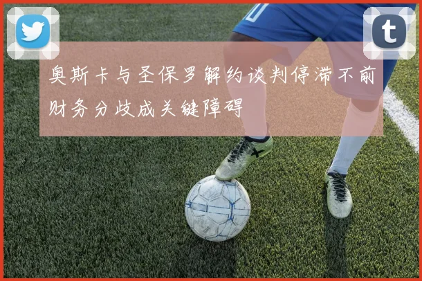 奥斯卡与圣保罗解约谈判停滞不前财务分歧成关键障碍