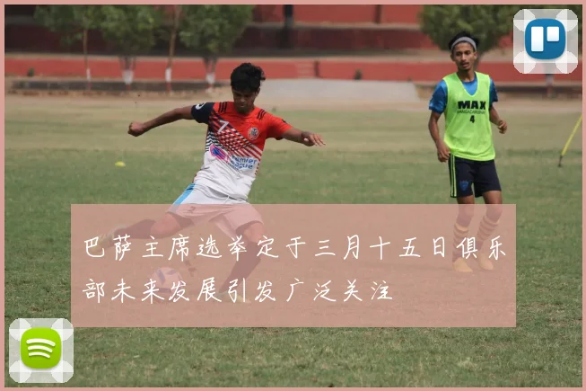 巴萨主席选举定于三月十五日俱乐部未来发展引发广泛关注