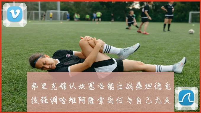 弗里克确认坎塞洛能出战桑坦德竞技强调哈维阿隆索离任与自己无关