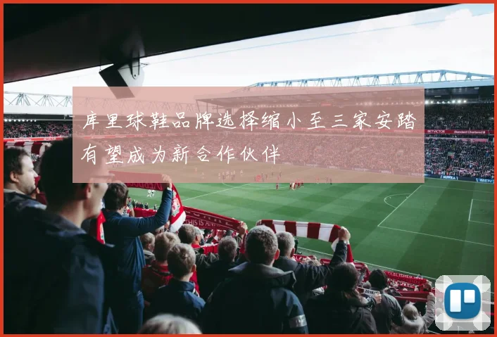 库里球鞋品牌选择缩小至三家安踏有望成为新合作伙伴