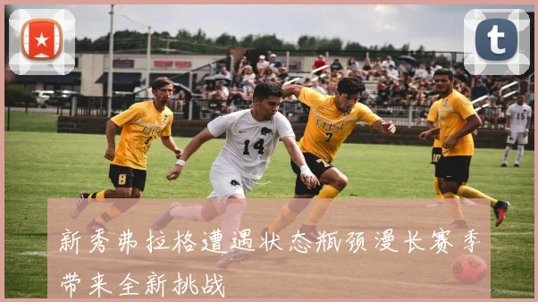 新秀弗拉格遭遇状态瓶颈漫长赛季带来全新挑战