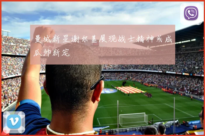 曼城新星谢尔基展现战士精神或成瓜帅新宠