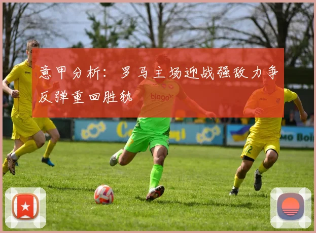意甲分析：罗马主场迎战强敌力争反弹重回胜轨