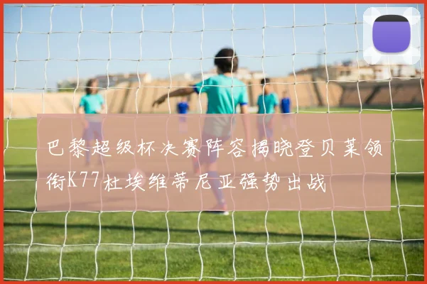 巴黎超级杯决赛阵容揭晓登贝莱领衔K77杜埃维蒂尼亚强势出战