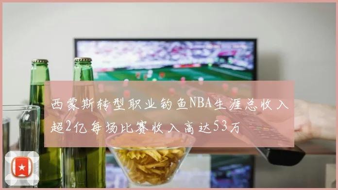 西蒙斯转型职业钓鱼NBA生涯总收入超2亿每场比赛收入高达53万